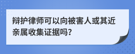 辩护律师可以向被害人或其近亲属收集证据吗？