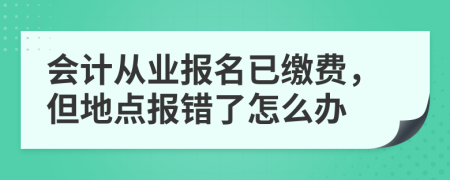 会计从业报名已缴费，但地点报错了怎么办