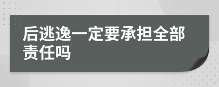 后逃逸一定要承担全部责任吗