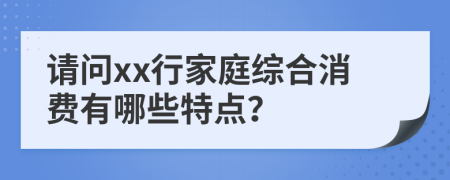 请问xx行家庭综合消费有哪些特点？