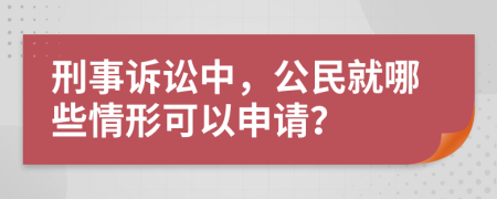 刑事诉讼中，公民就哪些情形可以申请？