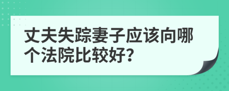 丈夫失踪妻子应该向哪个法院比较好？