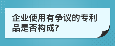 企业使用有争议的专利品是否构成？