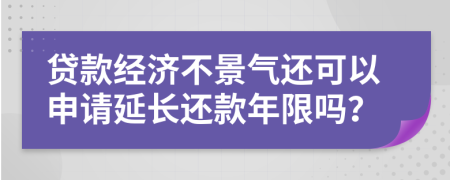 贷款经济不景气还可以申请延长还款年限吗？