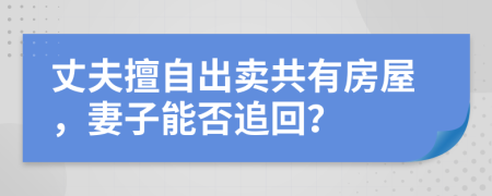 丈夫擅自出卖共有房屋，妻子能否追回？