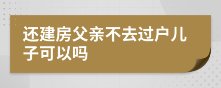 还建房父亲不去过户儿子可以吗