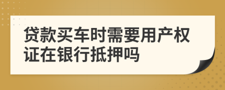 贷款买车时需要用产权证在银行抵押吗