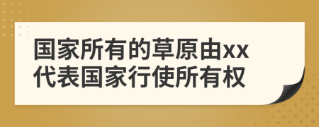 国家所有的草原由xx代表国家行使所有权