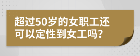 超过50岁的女职工还可以定性到女工吗？