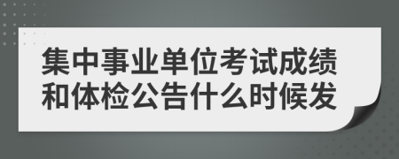 集中事业单位考试成绩和体检公告什么时候发