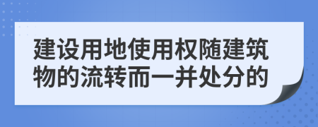 建设用地使用权随建筑物的流转而一并处分的