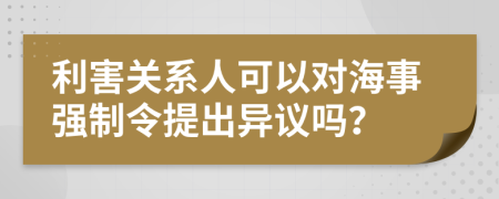 利害关系人可以对海事强制令提出异议吗？