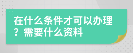 在什么条件才可以办理？需要什么资料