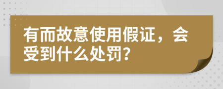 有而故意使用假证，会受到什么处罚？