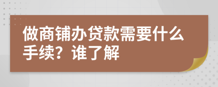 做商铺办贷款需要什么手续？谁了解