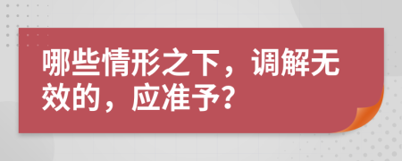 哪些情形之下，调解无效的，应准予？