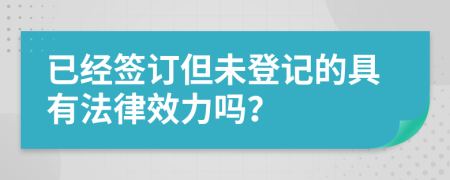 已经签订但未登记的具有法律效力吗？