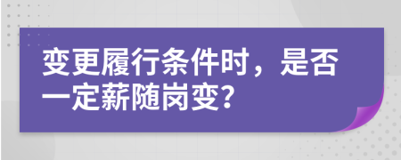 变更履行条件时，是否一定薪随岗变？