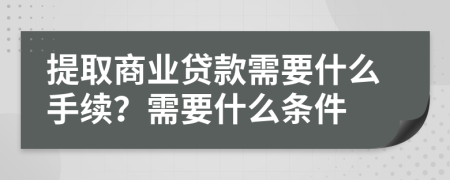 提取商业贷款需要什么手续？需要什么条件