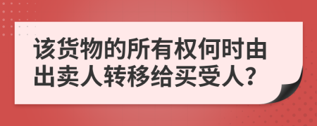 该货物的所有权何时由出卖人转移给买受人？