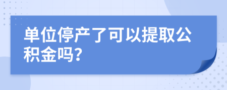 单位停产了可以提取公积金吗？