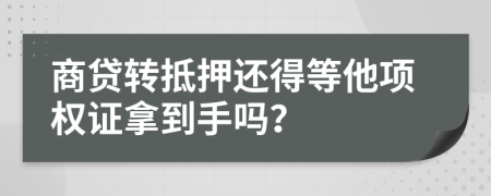 商贷转抵押还得等他项权证拿到手吗？