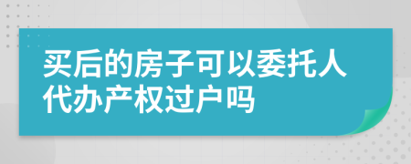 买后的房子可以委托人代办产权过户吗