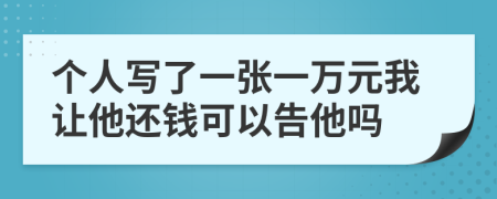 个人写了一张一万元我让他还钱可以告他吗