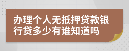 办理个人无抵押贷款银行贷多少有谁知道吗