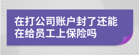 在打公司账户封了还能在给员工上保险吗