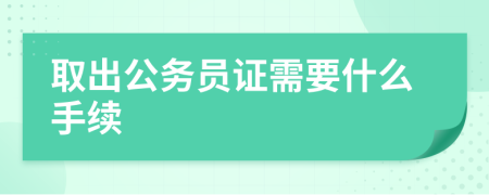 取出公务员证需要什么手续
