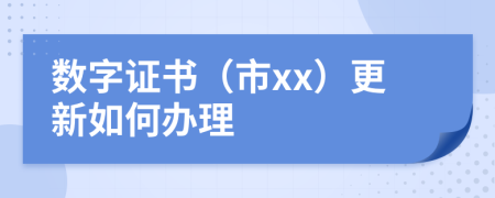 数字证书（市xx）更新如何办理