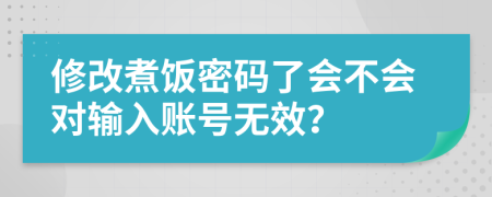 修改煮饭密码了会不会对输入账号无效？