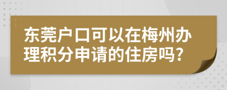 东莞户口可以在梅州办理积分申请的住房吗?