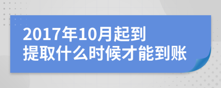 2017年10月起到提取什么时候才能到账