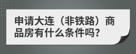 申请大连（非铁路）商品房有什么条件吗？