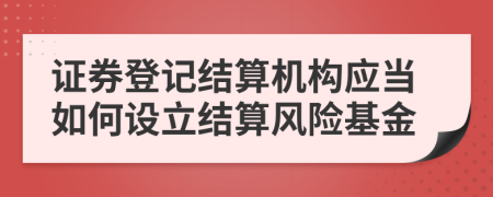 证券登记结算机构应当如何设立结算风险基金