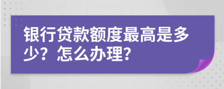 银行贷款额度最高是多少？怎么办理？