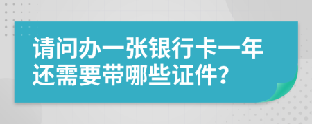 请问办一张银行卡一年还需要带哪些证件？