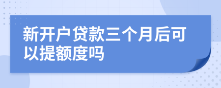 新开户贷款三个月后可以提额度吗