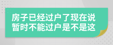 房子已经过户了现在说暂时不能过户是不是这