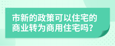 市新的政策可以住宅的商业转为商用住宅吗？