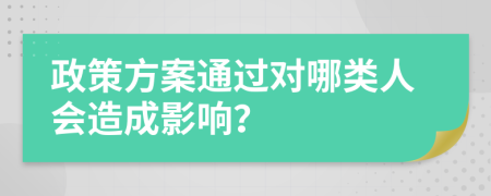 政策方案通过对哪类人会造成影响？