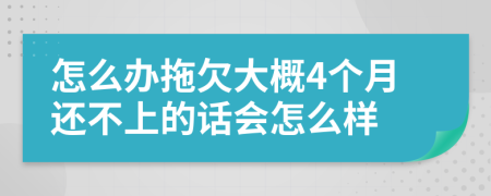 怎么办拖欠大概4个月还不上的话会怎么样