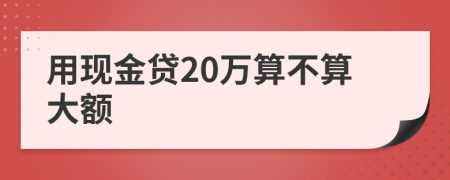 用现金贷20万算不算大额