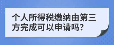 个人所得税缴纳由第三方完成可以申请吗？