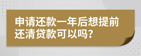 申请还款一年后想提前还清贷款可以吗？