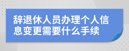 辞退休人员办理个人信息变更需要什么手续