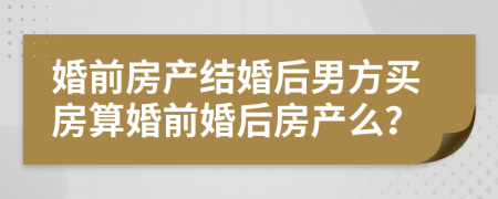 婚前房产结婚后男方买房算婚前婚后房产么？