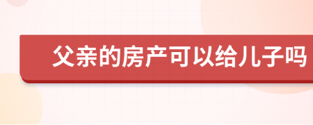 父亲的房产可以给儿子吗